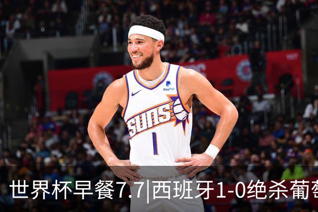 世界杯早餐7.7|西班牙1-0绝杀葡萄牙 中国男篮世预赛大胜中国台北