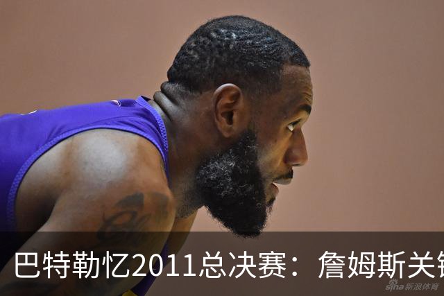 巴特勒忆2011总决赛：詹姆斯关键球回传韦德 后者大喊“投啊！”