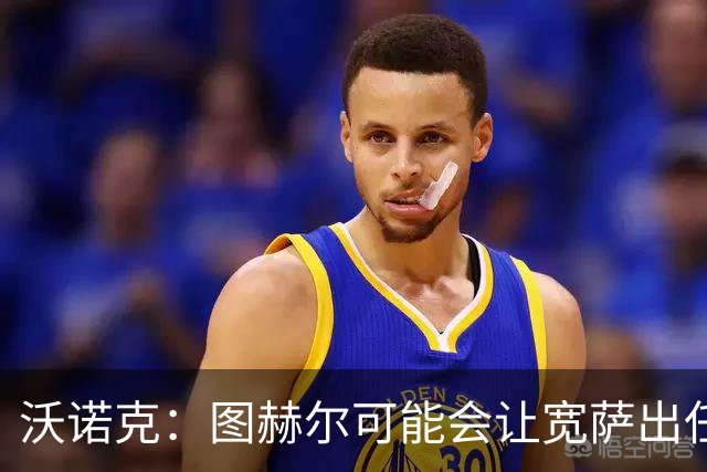 沃诺克：图赫尔可能会让宽萨出任右后卫，但我认为斯通斯更合适