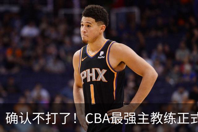 确认不打了！CBA最强主教练正式卸任，或加盟广东队取代杜锋？