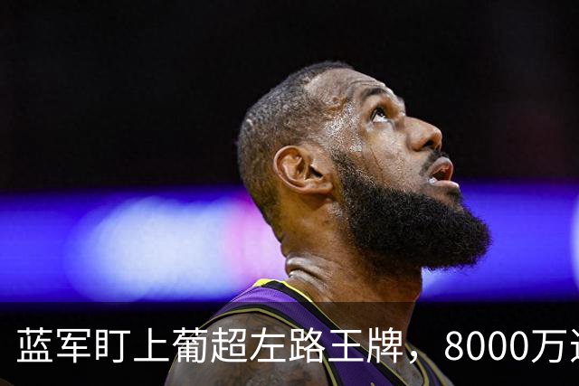 蓝军盯上葡超左路王牌，8000万违约金拦着，切尔西却已经敲门了